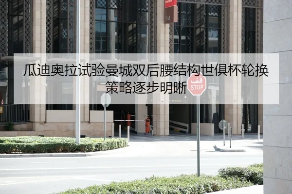 瓜迪奥拉试验曼城双后腰结构世俱杯轮换策略逐步明晰