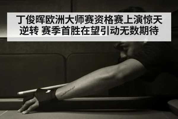 丁俊晖欧洲大师赛资格赛上演惊天逆转 赛季首胜在望引动无数期待
