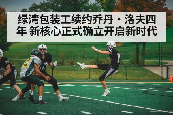 绿湾包装工续约乔丹·洛夫四年 新核心正式确立开启新时代